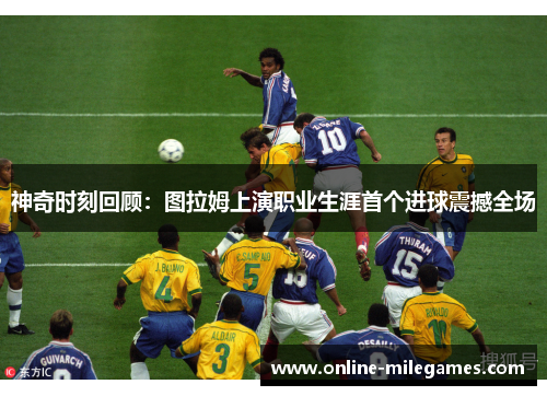 神奇时刻回顾：图拉姆上演职业生涯首个进球震撼全场