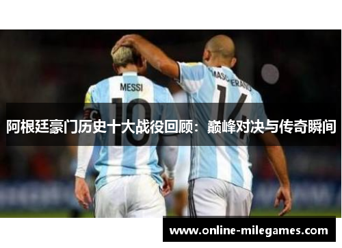 阿根廷豪门历史十大战役回顾：巅峰对决与传奇瞬间