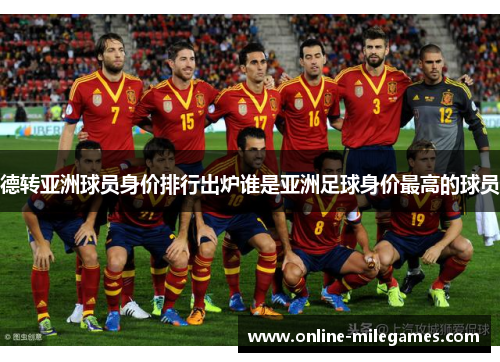 德转亚洲球员身价排行出炉谁是亚洲足球身价最高的球员