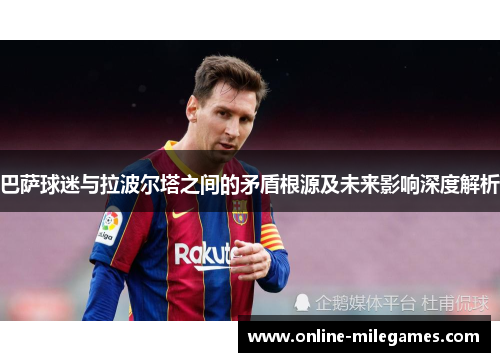 巴萨球迷与拉波尔塔之间的矛盾根源及未来影响深度解析