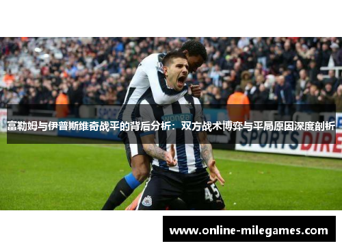 富勒姆与伊普斯维奇战平的背后分析：双方战术博弈与平局原因深度剖析