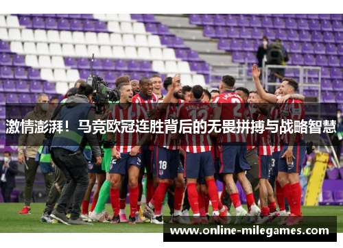 激情澎湃！马竞欧冠连胜背后的无畏拼搏与战略智慧