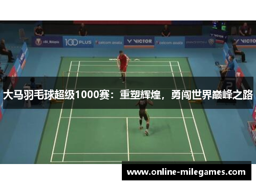 大马羽毛球超级1000赛：重塑辉煌，勇闯世界巅峰之路