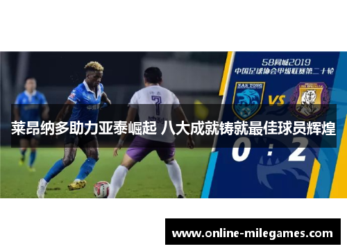 莱昂纳多助力亚泰崛起 八大成就铸就最佳球员辉煌