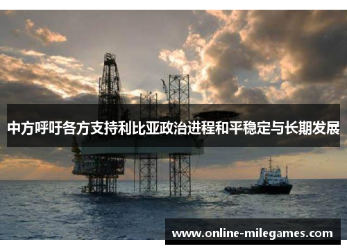 中方呼吁各方支持利比亚政治进程和平稳定与长期发展