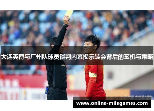大连英博与广州队球员谈判内幕揭示转会背后的玄机与策略