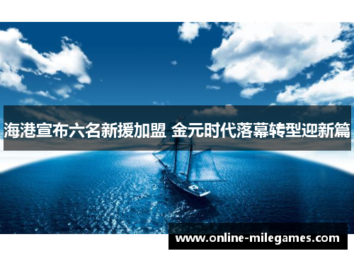 海港宣布六名新援加盟 金元时代落幕转型迎新篇