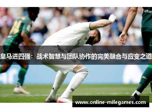 皇马进四强：战术智慧与团队协作的完美融合与应变之道