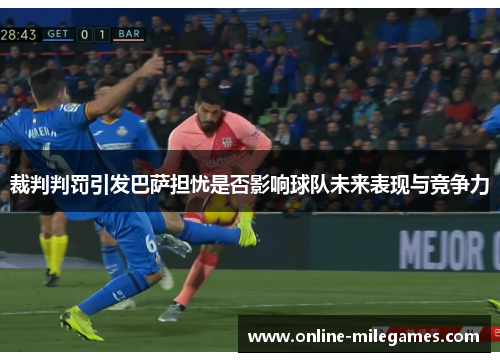 裁判判罚引发巴萨担忧是否影响球队未来表现与竞争力