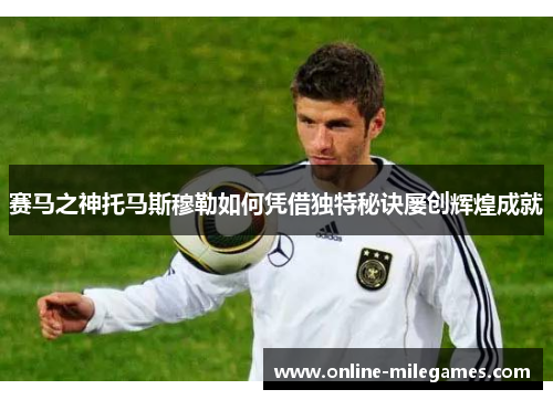 赛马之神托马斯穆勒如何凭借独特秘诀屡创辉煌成就