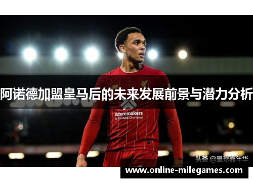 阿诺德加盟皇马后的未来发展前景与潜力分析