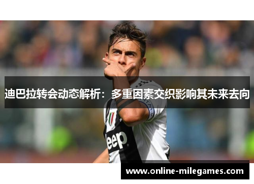 迪巴拉转会动态解析：多重因素交织影响其未来去向
