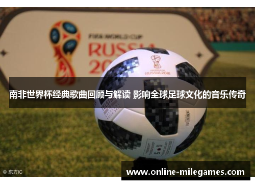 南非世界杯经典歌曲回顾与解读 影响全球足球文化的音乐传奇