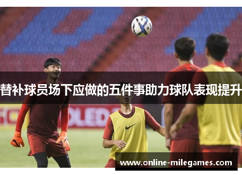 替补球员场下应做的五件事助力球队表现提升