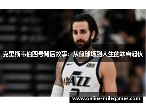 克里斯韦伯四号背后故事：从篮球场到人生的跌宕起伏