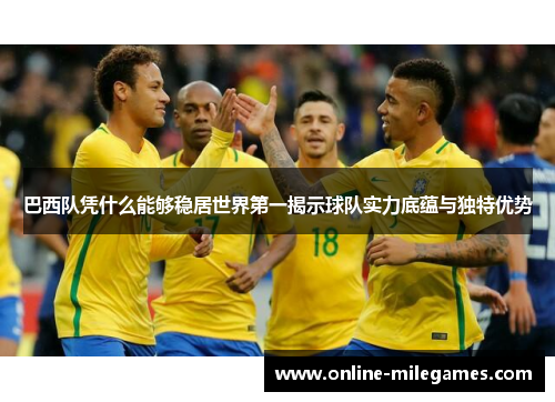 巴西队凭什么能够稳居世界第一揭示球队实力底蕴与独特优势