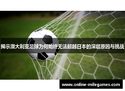 揭示澳大利亚足球为何始终无法超越日本的深层原因与挑战