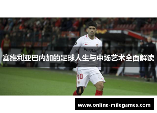塞维利亚巴内加的足球人生与中场艺术全面解读