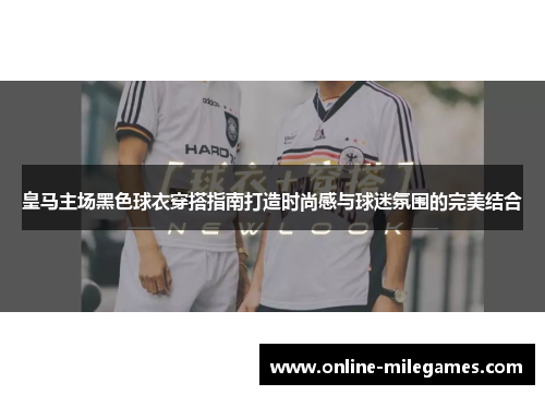 皇马主场黑色球衣穿搭指南打造时尚感与球迷氛围的完美结合