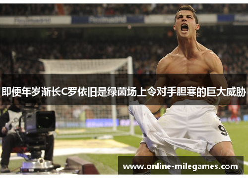 即便年岁渐长C罗依旧是绿茵场上令对手胆寒的巨大威胁