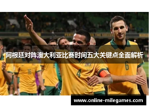 阿根廷对阵澳大利亚比赛时间五大关键点全面解析