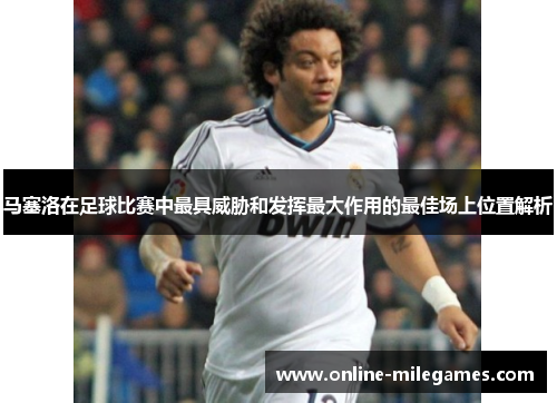 马塞洛在足球比赛中最具威胁和发挥最大作用的最佳场上位置解析