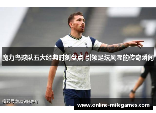 魔力鸟球队五大经典时刻盘点 引领足坛风潮的传奇瞬间