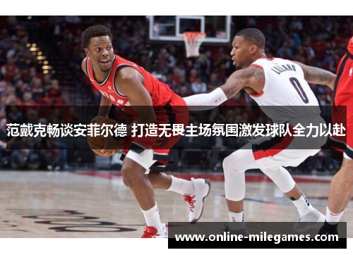 范戴克畅谈安菲尔德 打造无畏主场氛围激发球队全力以赴