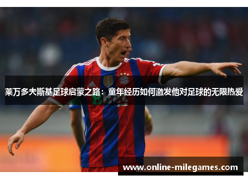 莱万多夫斯基足球启蒙之路：童年经历如何激发他对足球的无限热爱