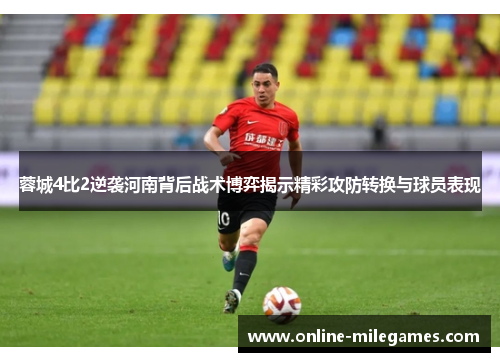 蓉城4比2逆袭河南背后战术博弈揭示精彩攻防转换与球员表现