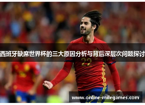 西班牙缺席世界杯的三大原因分析与背后深层次问题探讨