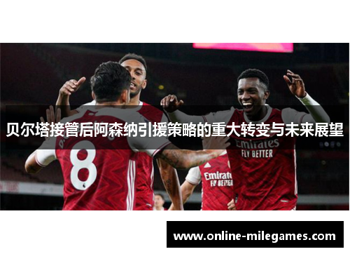 贝尔塔接管后阿森纳引援策略的重大转变与未来展望