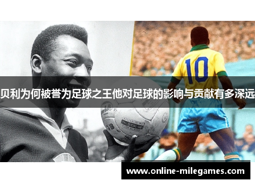 贝利为何被誉为足球之王他对足球的影响与贡献有多深远