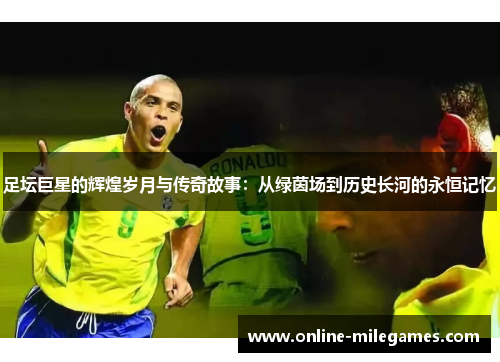 足坛巨星的辉煌岁月与传奇故事：从绿茵场到历史长河的永恒记忆
