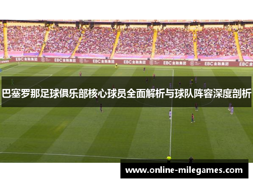 巴塞罗那足球俱乐部核心球员全面解析与球队阵容深度剖析