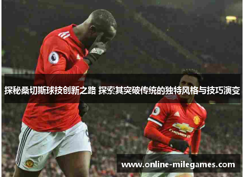 探秘桑切斯球技创新之路 探索其突破传统的独特风格与技巧演变