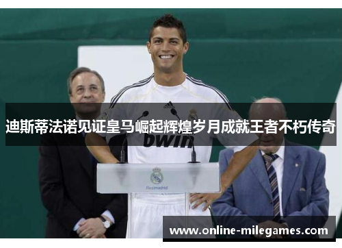 迪斯蒂法诺见证皇马崛起辉煌岁月成就王者不朽传奇