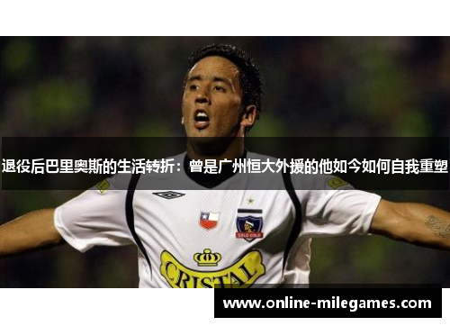 退役后巴里奥斯的生活转折：曾是广州恒大外援的他如今如何自我重塑