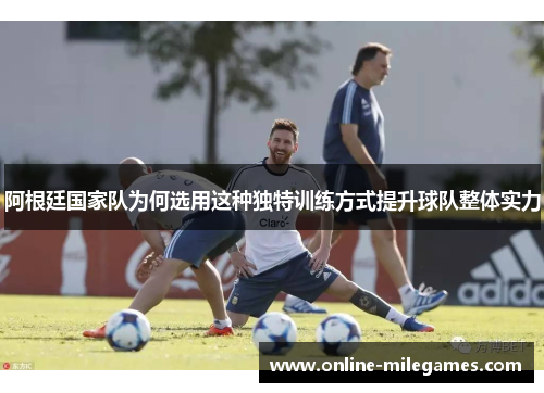 阿根廷国家队为何选用这种独特训练方式提升球队整体实力