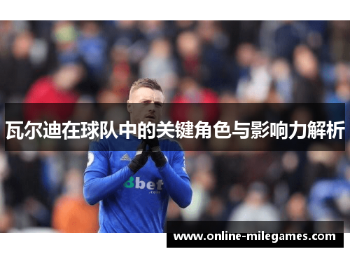 瓦尔迪在球队中的关键角色与影响力解析