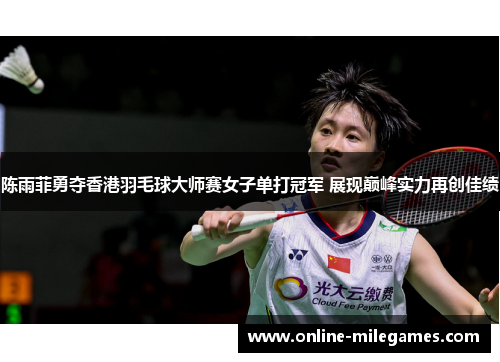 陈雨菲勇夺香港羽毛球大师赛女子单打冠军 展现巅峰实力再创佳绩